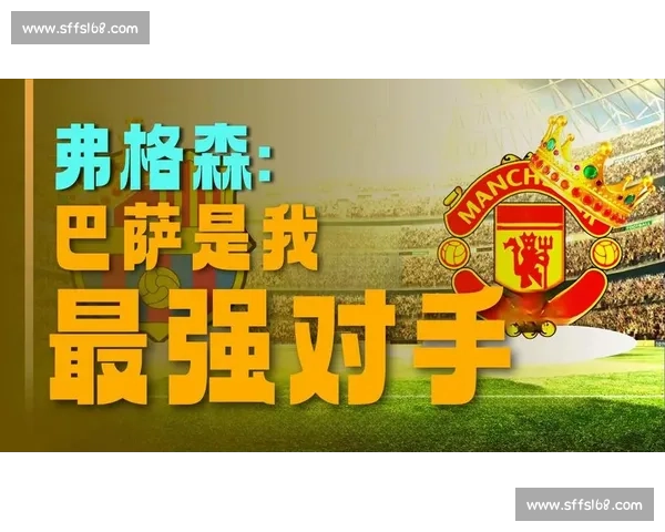 巴塞罗那对阵曼联的欧战经典对决回顾与战术演变及球星传奇全解析 巴塞罗那对阵曼联的欧战经典对决回顾与战术演变及球星传奇全解析